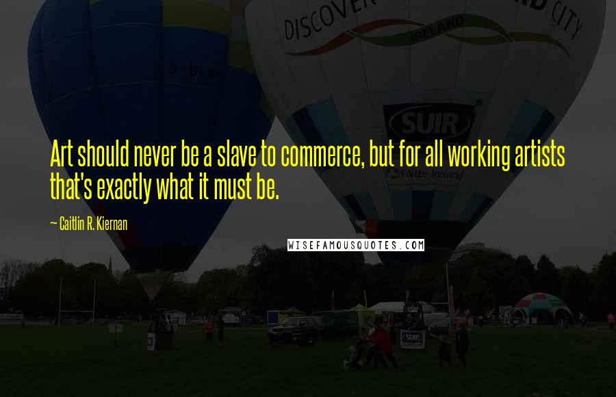 Caitlin R. Kiernan Quotes: Art should never be a slave to commerce, but for all working artists that's exactly what it must be.