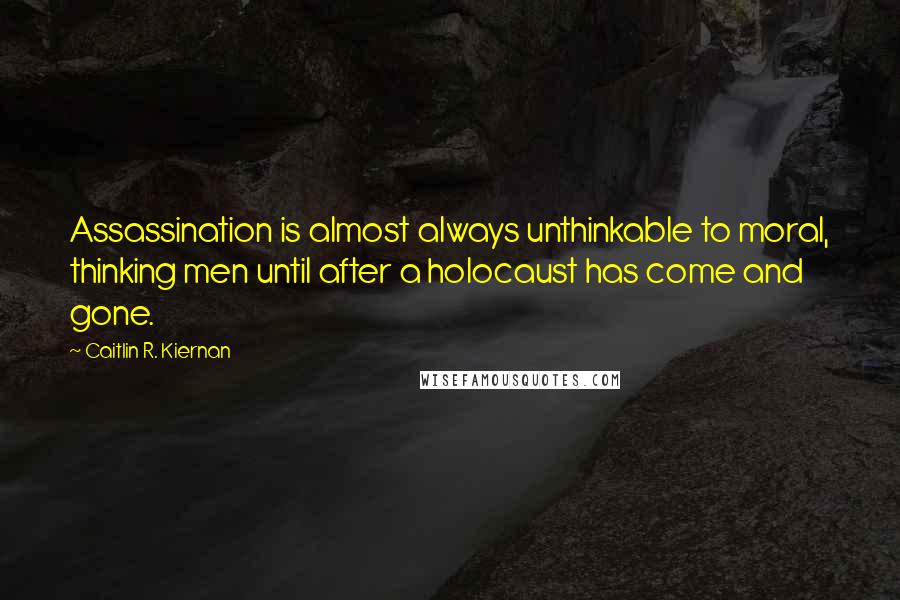 Caitlin R. Kiernan Quotes: Assassination is almost always unthinkable to moral, thinking men until after a holocaust has come and gone.