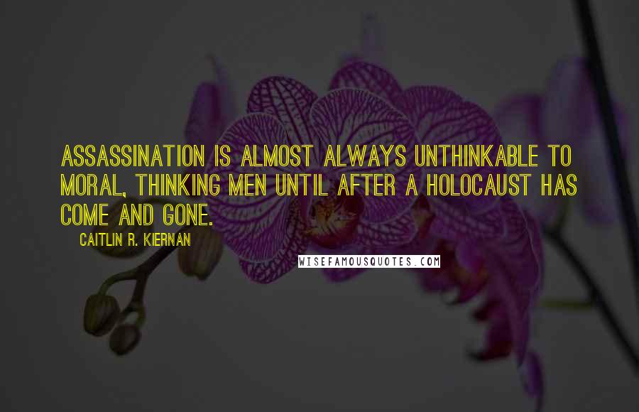 Caitlin R. Kiernan Quotes: Assassination is almost always unthinkable to moral, thinking men until after a holocaust has come and gone.