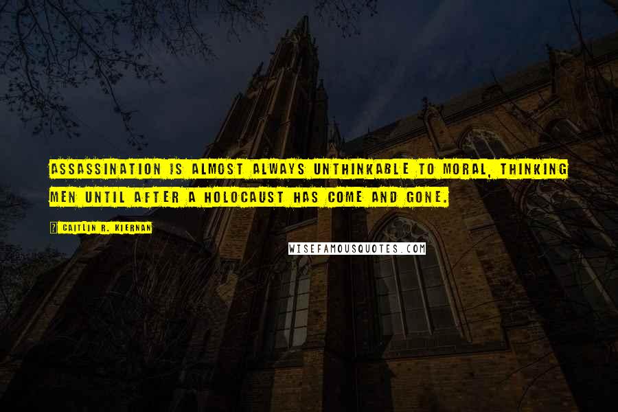 Caitlin R. Kiernan Quotes: Assassination is almost always unthinkable to moral, thinking men until after a holocaust has come and gone.