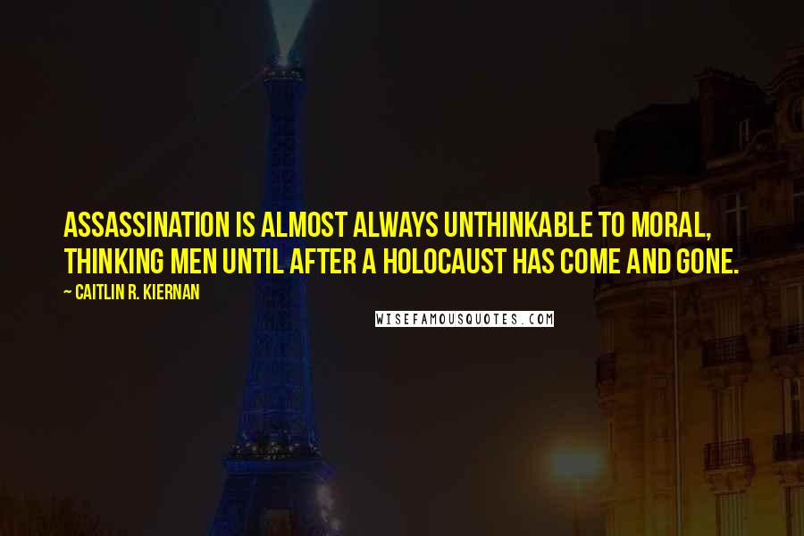 Caitlin R. Kiernan Quotes: Assassination is almost always unthinkable to moral, thinking men until after a holocaust has come and gone.