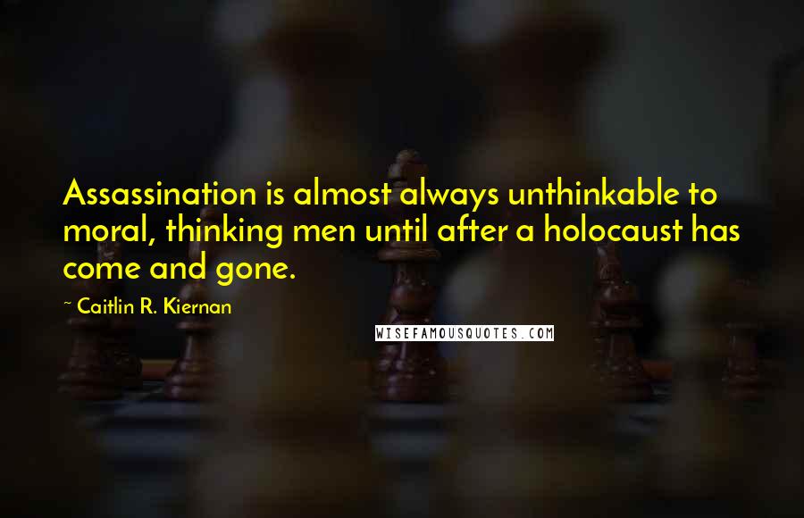 Caitlin R. Kiernan Quotes: Assassination is almost always unthinkable to moral, thinking men until after a holocaust has come and gone.