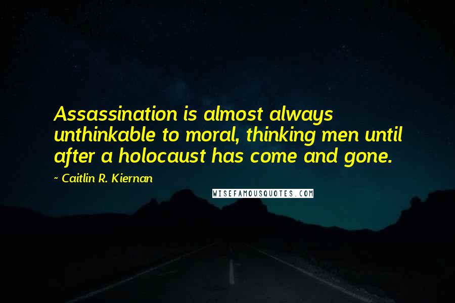 Caitlin R. Kiernan Quotes: Assassination is almost always unthinkable to moral, thinking men until after a holocaust has come and gone.