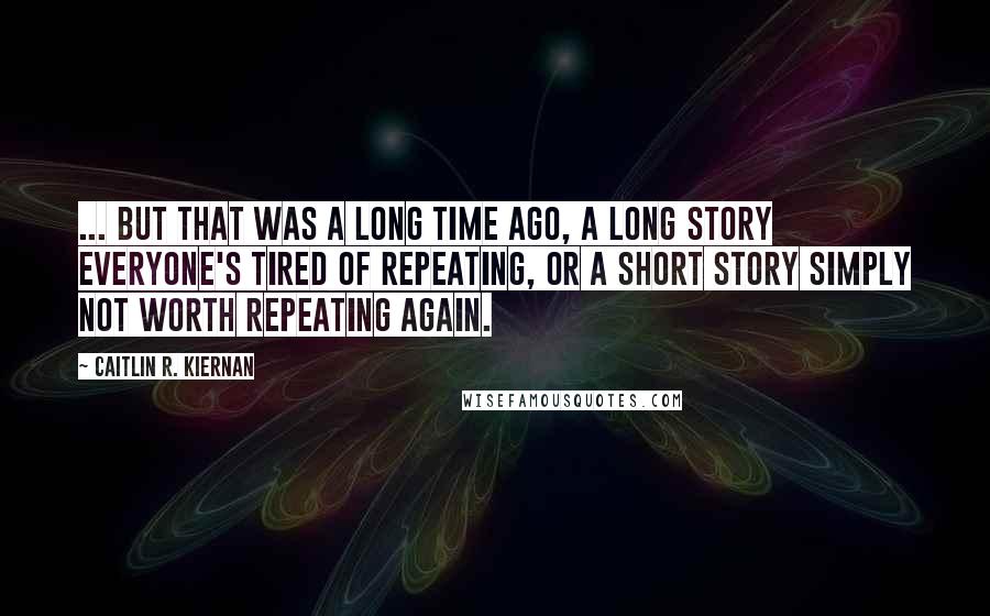 Caitlin R. Kiernan Quotes: ... but that was a long time ago, a long story everyone's tired of repeating, or a short story simply not worth repeating again.