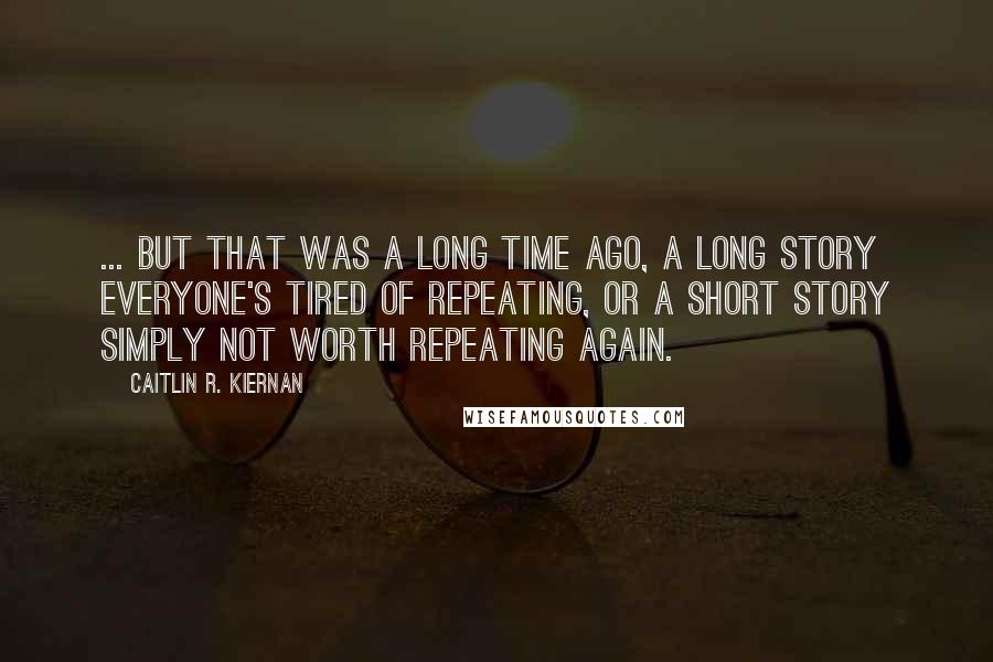 Caitlin R. Kiernan Quotes: ... but that was a long time ago, a long story everyone's tired of repeating, or a short story simply not worth repeating again.