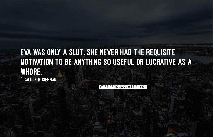 Caitlin R. Kiernan Quotes: Eva was only a slut. She never had the requisite motivation to be anything so useful or lucrative as a whore.