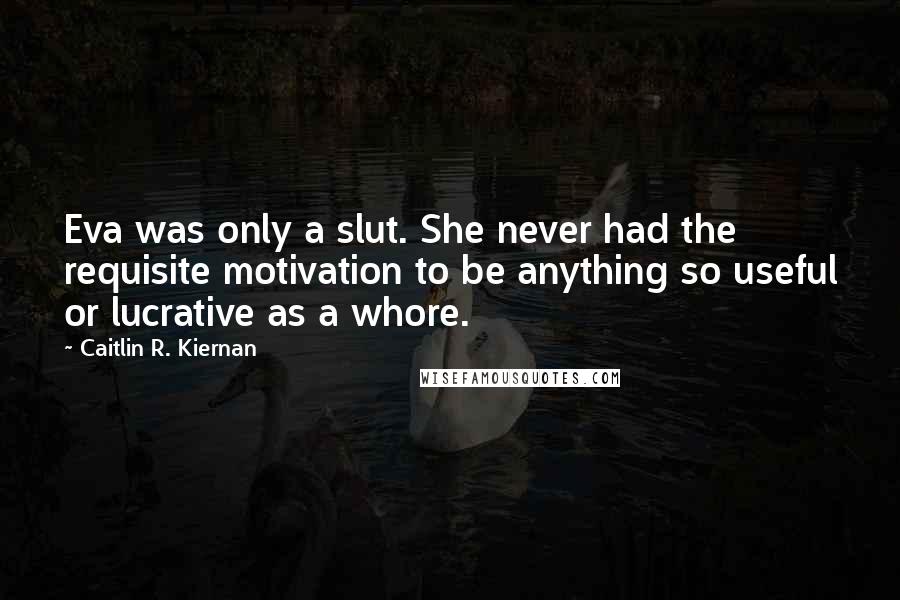 Caitlin R. Kiernan Quotes: Eva was only a slut. She never had the requisite motivation to be anything so useful or lucrative as a whore.