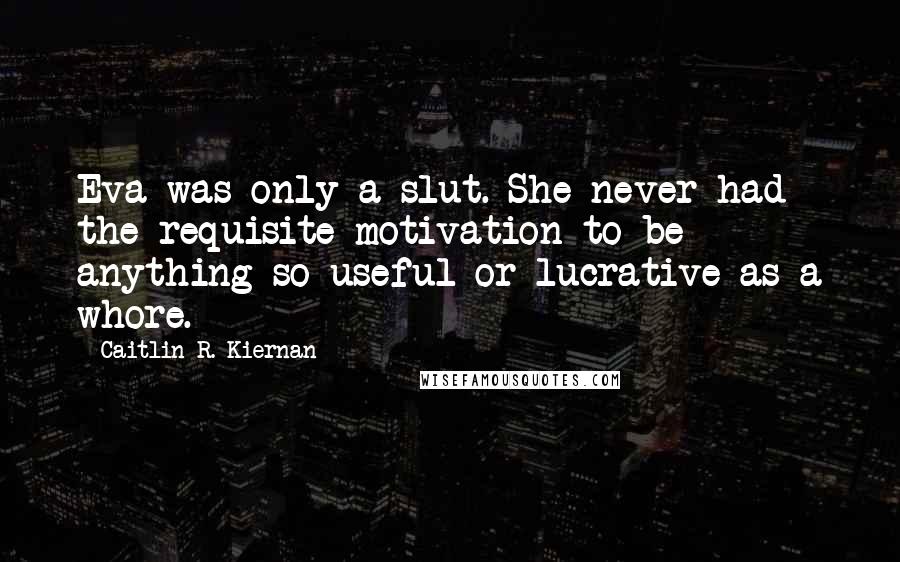 Caitlin R. Kiernan Quotes: Eva was only a slut. She never had the requisite motivation to be anything so useful or lucrative as a whore.