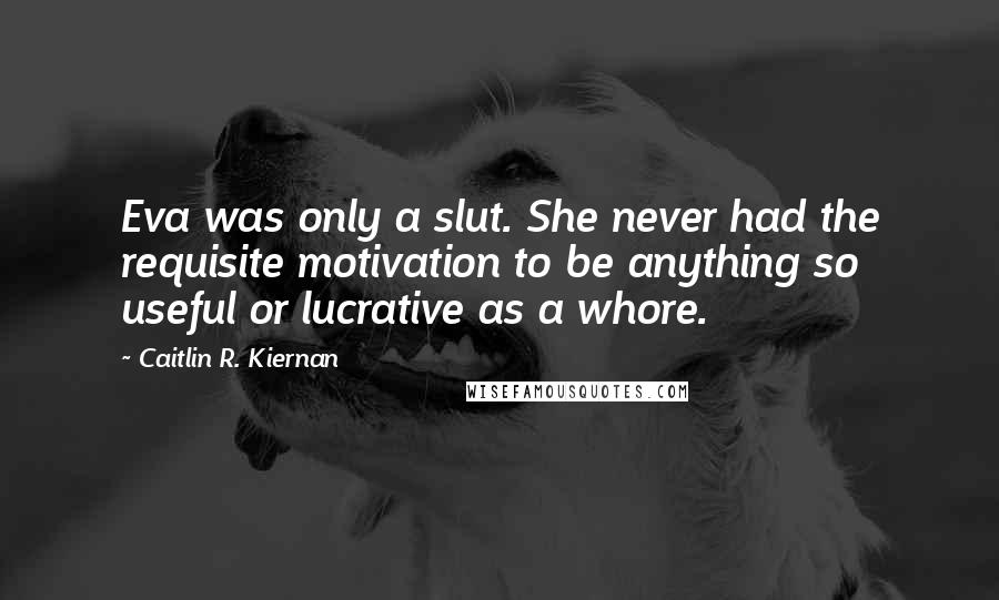 Caitlin R. Kiernan Quotes: Eva was only a slut. She never had the requisite motivation to be anything so useful or lucrative as a whore.