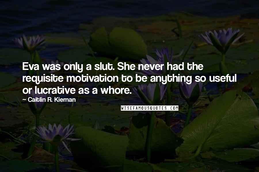 Caitlin R. Kiernan Quotes: Eva was only a slut. She never had the requisite motivation to be anything so useful or lucrative as a whore.