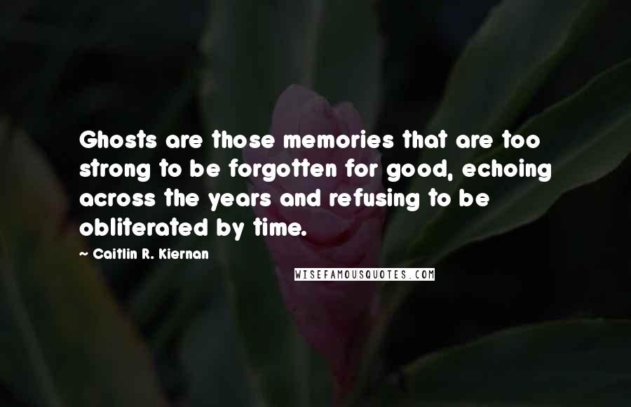 Caitlin R. Kiernan Quotes: Ghosts are those memories that are too strong to be forgotten for good, echoing across the years and refusing to be obliterated by time.