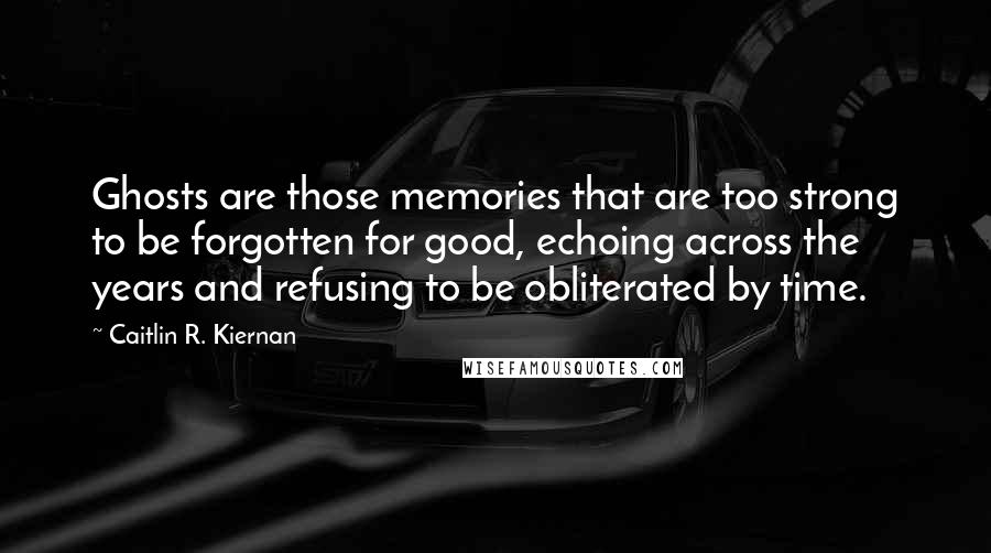 Caitlin R. Kiernan Quotes: Ghosts are those memories that are too strong to be forgotten for good, echoing across the years and refusing to be obliterated by time.