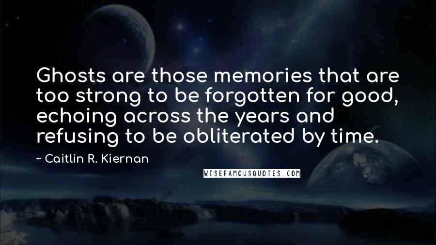Caitlin R. Kiernan Quotes: Ghosts are those memories that are too strong to be forgotten for good, echoing across the years and refusing to be obliterated by time.