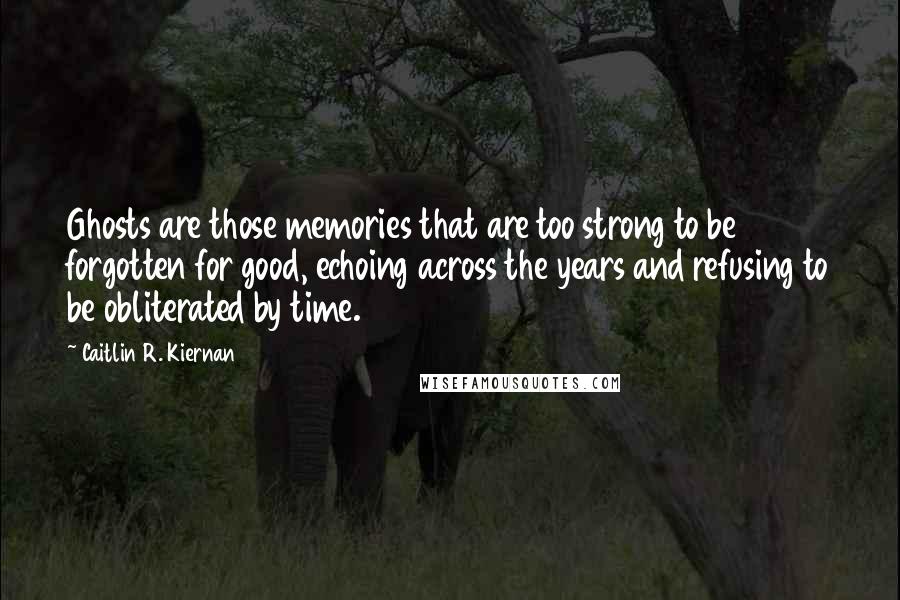 Caitlin R. Kiernan Quotes: Ghosts are those memories that are too strong to be forgotten for good, echoing across the years and refusing to be obliterated by time.