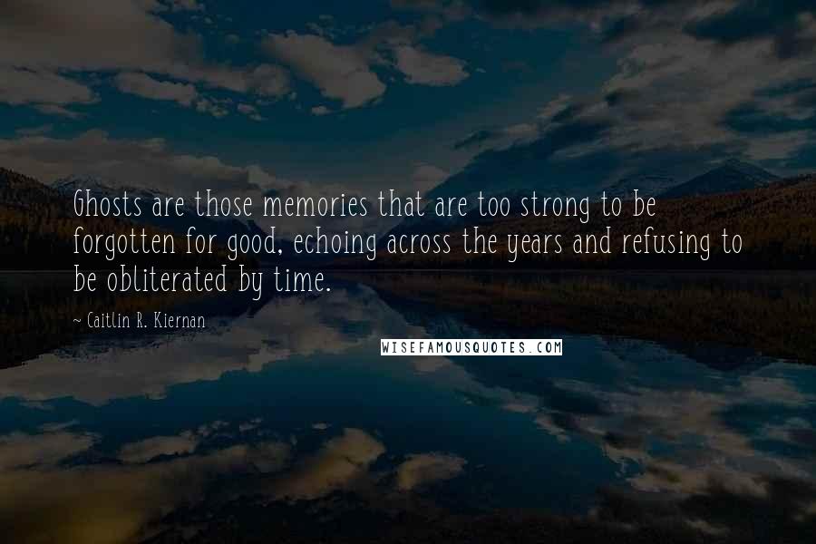 Caitlin R. Kiernan Quotes: Ghosts are those memories that are too strong to be forgotten for good, echoing across the years and refusing to be obliterated by time.