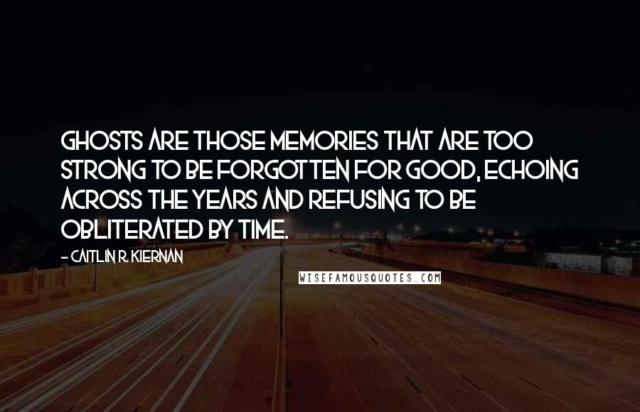 Caitlin R. Kiernan Quotes: Ghosts are those memories that are too strong to be forgotten for good, echoing across the years and refusing to be obliterated by time.