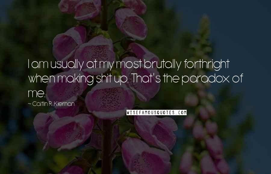Caitlin R. Kiernan Quotes: I am usually at my most brutally forthright when making shit up. That's the paradox of me.