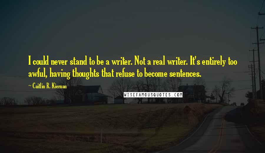 Caitlin R. Kiernan Quotes: I could never stand to be a writer. Not a real writer. It's entirely too awful, having thoughts that refuse to become sentences.