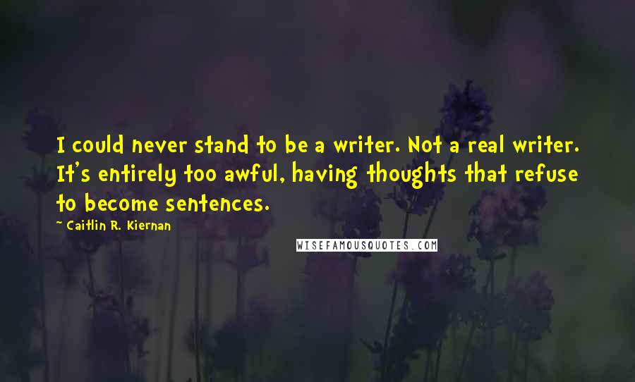 Caitlin R. Kiernan Quotes: I could never stand to be a writer. Not a real writer. It's entirely too awful, having thoughts that refuse to become sentences.