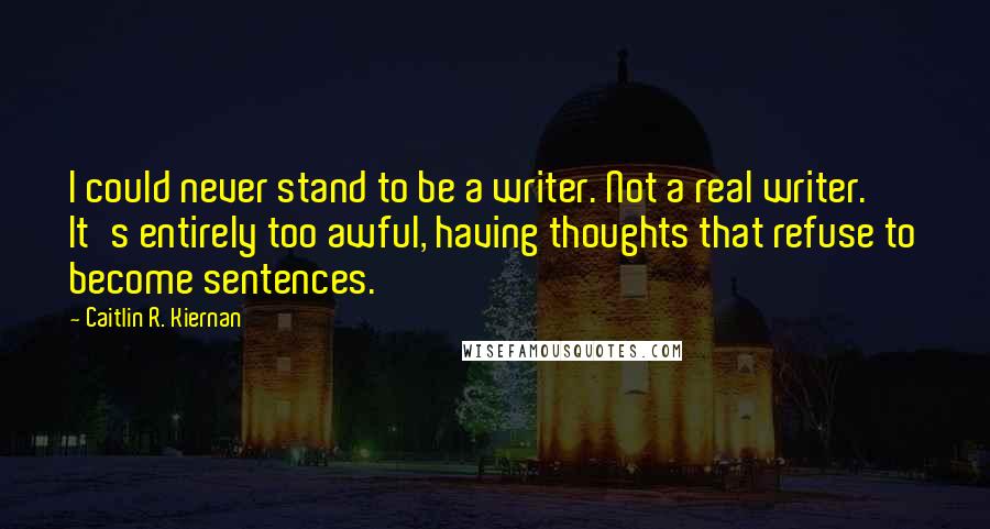 Caitlin R. Kiernan Quotes: I could never stand to be a writer. Not a real writer. It's entirely too awful, having thoughts that refuse to become sentences.