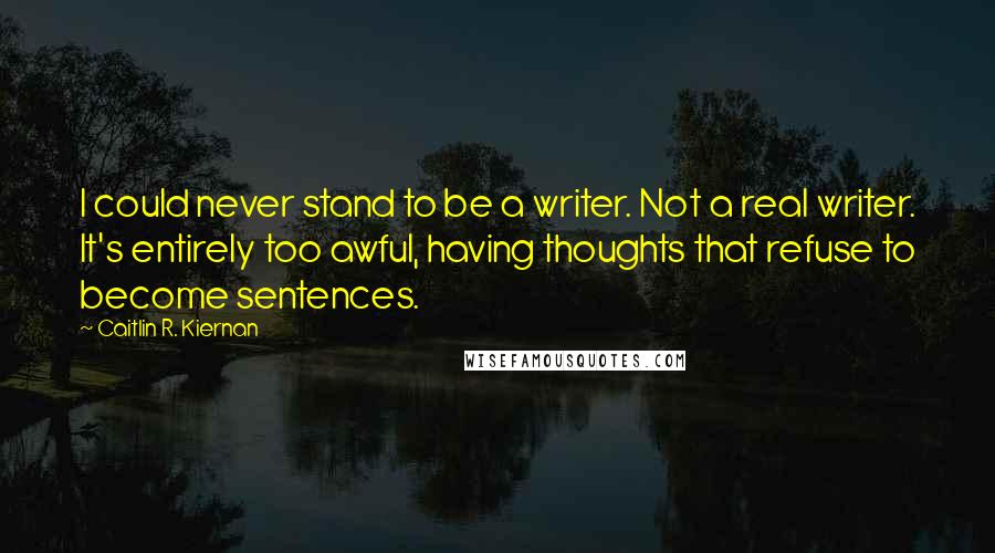 Caitlin R. Kiernan Quotes: I could never stand to be a writer. Not a real writer. It's entirely too awful, having thoughts that refuse to become sentences.