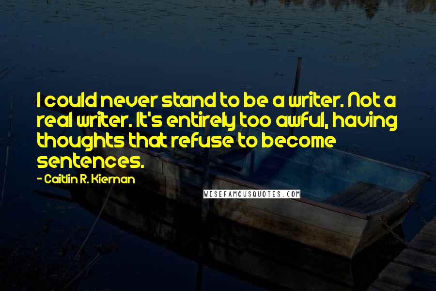 Caitlin R. Kiernan Quotes: I could never stand to be a writer. Not a real writer. It's entirely too awful, having thoughts that refuse to become sentences.