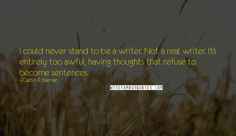 Caitlin R. Kiernan Quotes: I could never stand to be a writer. Not a real writer. It's entirely too awful, having thoughts that refuse to become sentences.