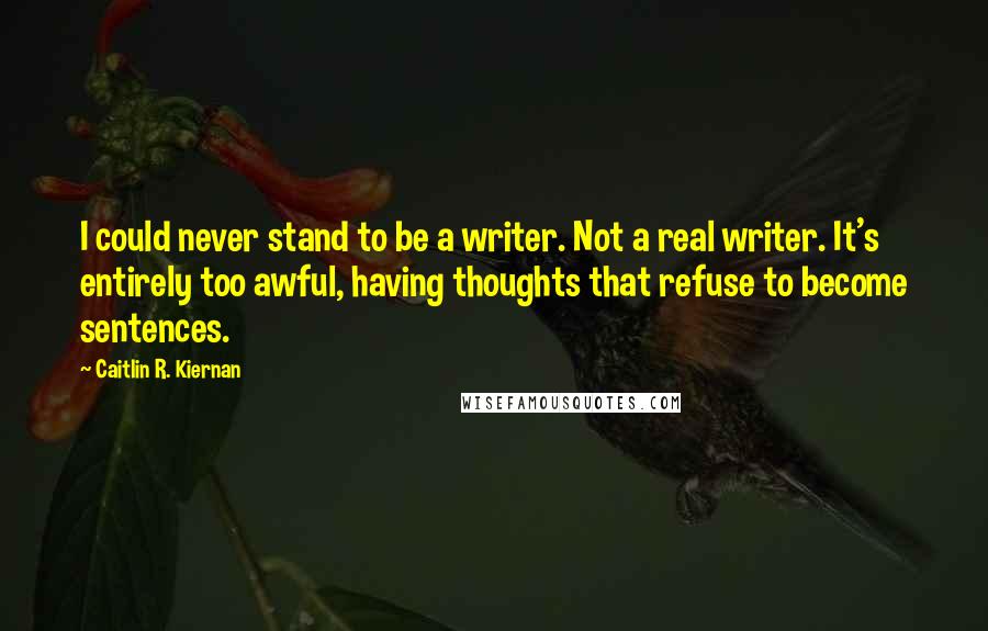 Caitlin R. Kiernan Quotes: I could never stand to be a writer. Not a real writer. It's entirely too awful, having thoughts that refuse to become sentences.