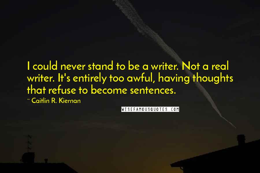 Caitlin R. Kiernan Quotes: I could never stand to be a writer. Not a real writer. It's entirely too awful, having thoughts that refuse to become sentences.