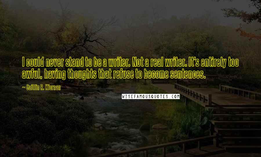 Caitlin R. Kiernan Quotes: I could never stand to be a writer. Not a real writer. It's entirely too awful, having thoughts that refuse to become sentences.