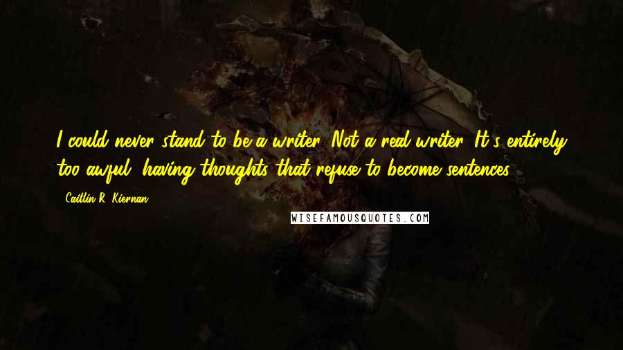Caitlin R. Kiernan Quotes: I could never stand to be a writer. Not a real writer. It's entirely too awful, having thoughts that refuse to become sentences.