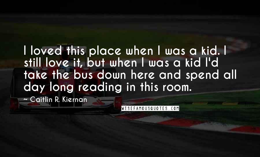 Caitlin R. Kiernan Quotes: I loved this place when I was a kid. I still love it, but when I was a kid I'd take the bus down here and spend all day long reading in this room.