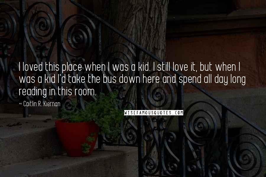 Caitlin R. Kiernan Quotes: I loved this place when I was a kid. I still love it, but when I was a kid I'd take the bus down here and spend all day long reading in this room.