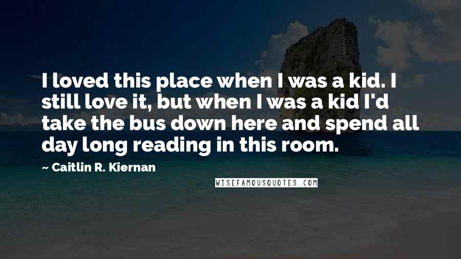 Caitlin R. Kiernan Quotes: I loved this place when I was a kid. I still love it, but when I was a kid I'd take the bus down here and spend all day long reading in this room.