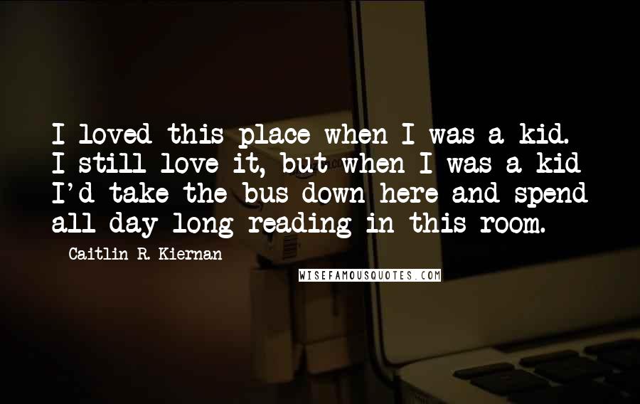 Caitlin R. Kiernan Quotes: I loved this place when I was a kid. I still love it, but when I was a kid I'd take the bus down here and spend all day long reading in this room.