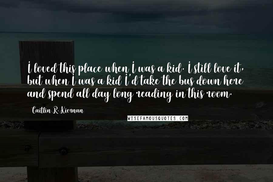 Caitlin R. Kiernan Quotes: I loved this place when I was a kid. I still love it, but when I was a kid I'd take the bus down here and spend all day long reading in this room.