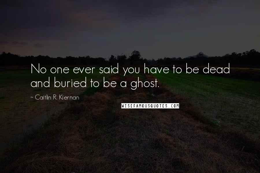 Caitlin R. Kiernan Quotes: No one ever said you have to be dead and buried to be a ghost.