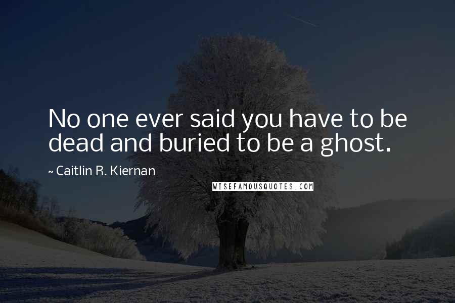 Caitlin R. Kiernan Quotes: No one ever said you have to be dead and buried to be a ghost.