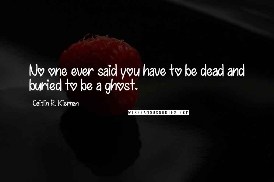 Caitlin R. Kiernan Quotes: No one ever said you have to be dead and buried to be a ghost.