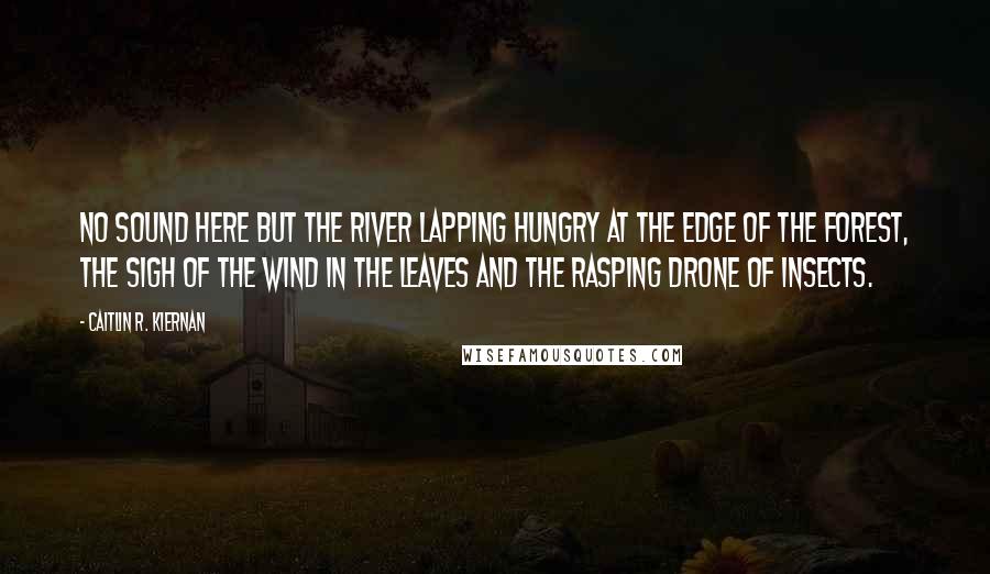 Caitlin R. Kiernan Quotes: No sound here but the river lapping hungry at the edge of the forest, the sigh of the wind in the leaves and the rasping drone of insects.