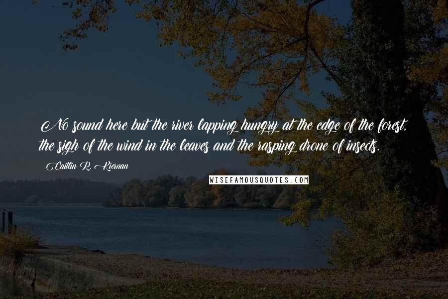 Caitlin R. Kiernan Quotes: No sound here but the river lapping hungry at the edge of the forest, the sigh of the wind in the leaves and the rasping drone of insects.