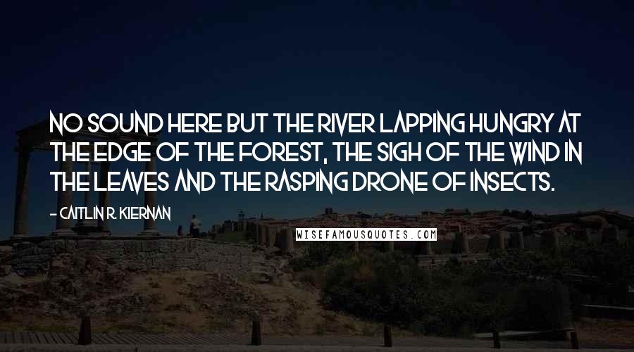 Caitlin R. Kiernan Quotes: No sound here but the river lapping hungry at the edge of the forest, the sigh of the wind in the leaves and the rasping drone of insects.