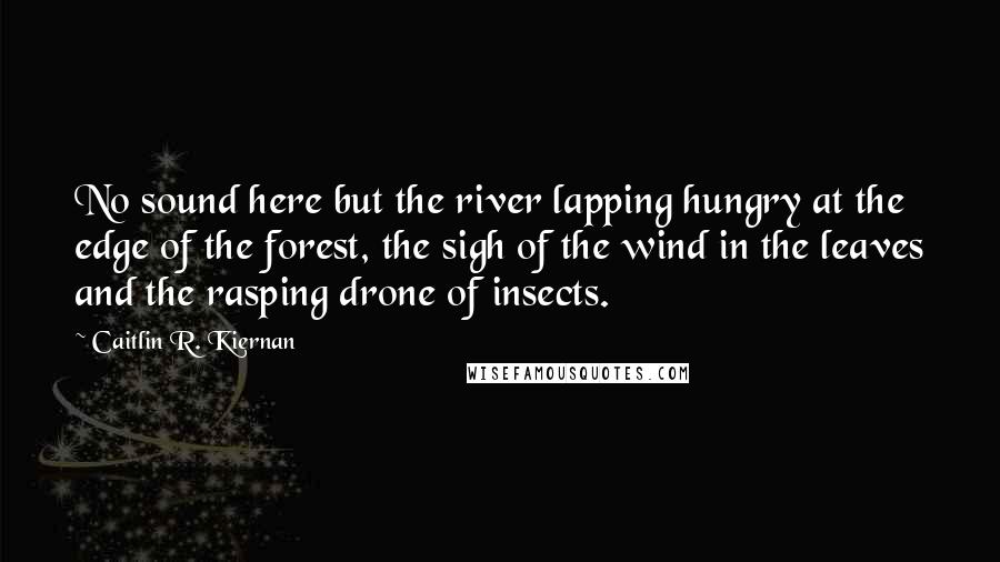 Caitlin R. Kiernan Quotes: No sound here but the river lapping hungry at the edge of the forest, the sigh of the wind in the leaves and the rasping drone of insects.
