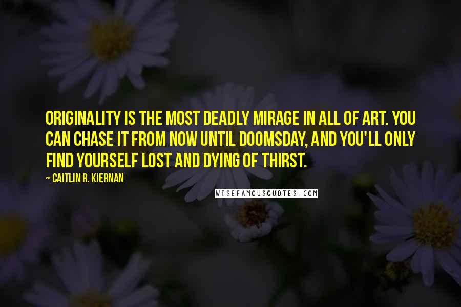 Caitlin R. Kiernan Quotes: Originality is the most deadly mirage in all of art. You can chase it from now until doomsday, and you'll only find yourself lost and dying of thirst.