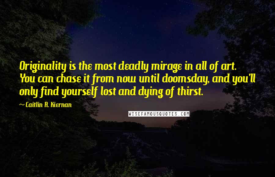 Caitlin R. Kiernan Quotes: Originality is the most deadly mirage in all of art. You can chase it from now until doomsday, and you'll only find yourself lost and dying of thirst.