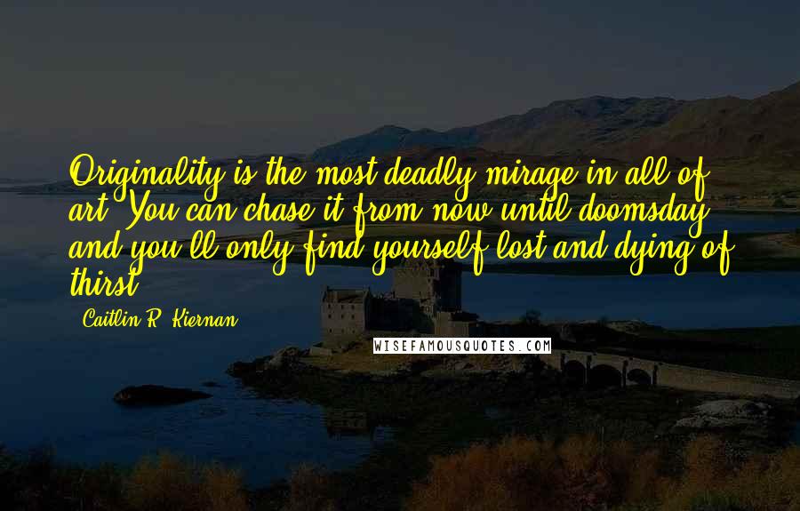 Caitlin R. Kiernan Quotes: Originality is the most deadly mirage in all of art. You can chase it from now until doomsday, and you'll only find yourself lost and dying of thirst.