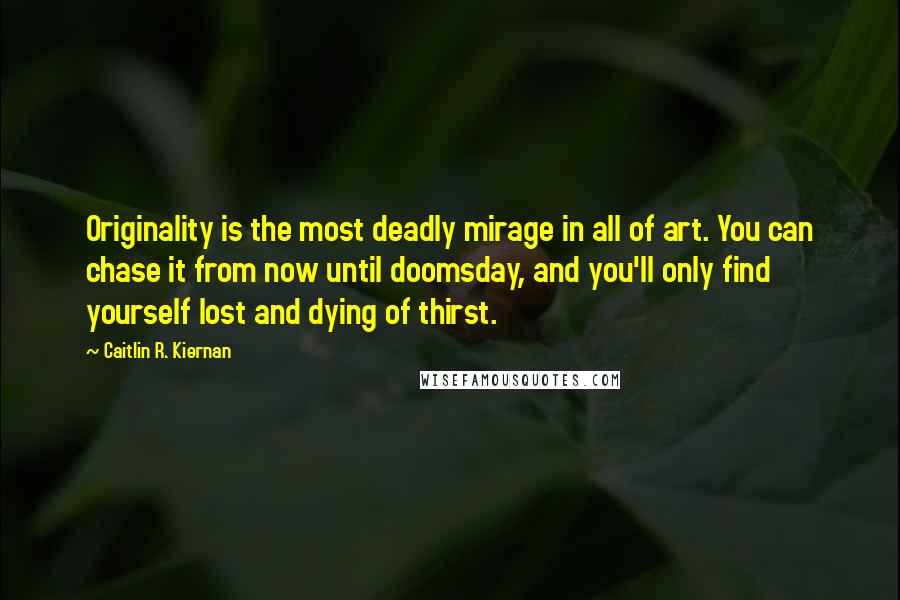 Caitlin R. Kiernan Quotes: Originality is the most deadly mirage in all of art. You can chase it from now until doomsday, and you'll only find yourself lost and dying of thirst.