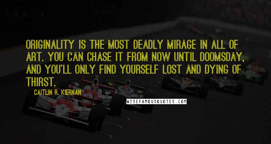 Caitlin R. Kiernan Quotes: Originality is the most deadly mirage in all of art. You can chase it from now until doomsday, and you'll only find yourself lost and dying of thirst.