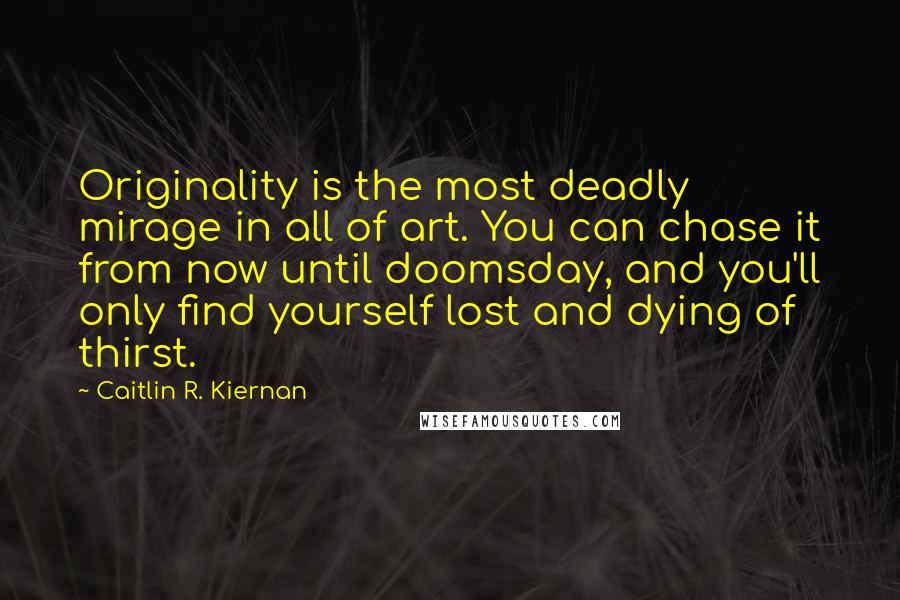 Caitlin R. Kiernan Quotes: Originality is the most deadly mirage in all of art. You can chase it from now until doomsday, and you'll only find yourself lost and dying of thirst.