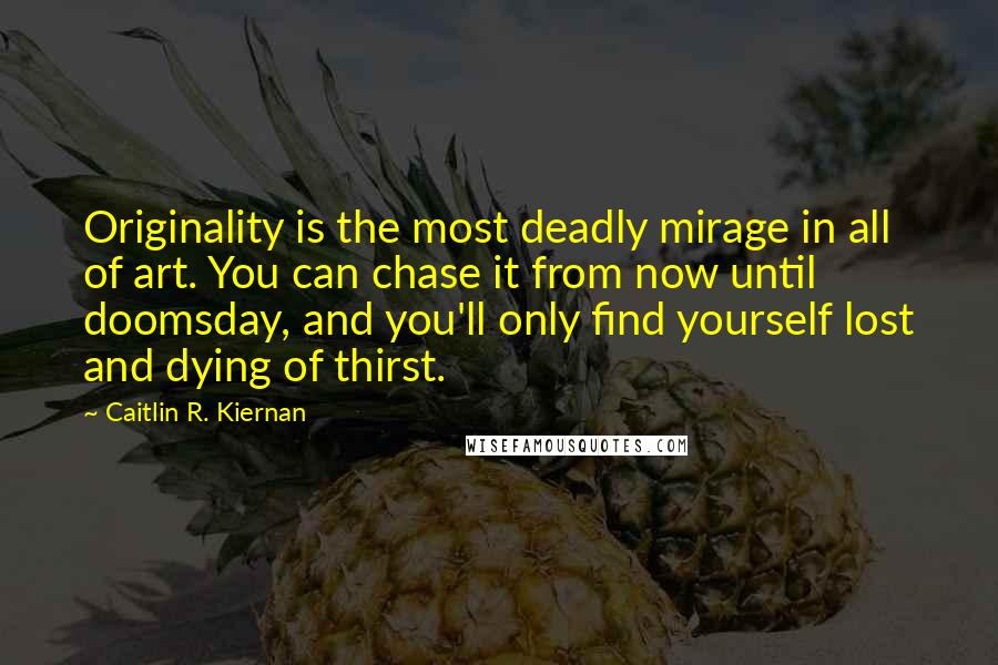 Caitlin R. Kiernan Quotes: Originality is the most deadly mirage in all of art. You can chase it from now until doomsday, and you'll only find yourself lost and dying of thirst.